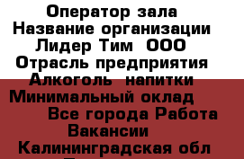 Оператор зала › Название организации ­ Лидер Тим, ООО › Отрасль предприятия ­ Алкоголь, напитки › Минимальный оклад ­ 29 000 - Все города Работа » Вакансии   . Калининградская обл.,Приморск г.